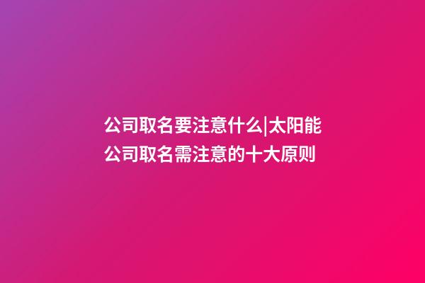 公司取名要注意什么|太阳能公司取名需注意的十大原则-第1张-公司起名-玄机派